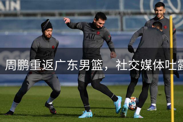 周鹏重返广东男篮，社交媒体吐露心声
